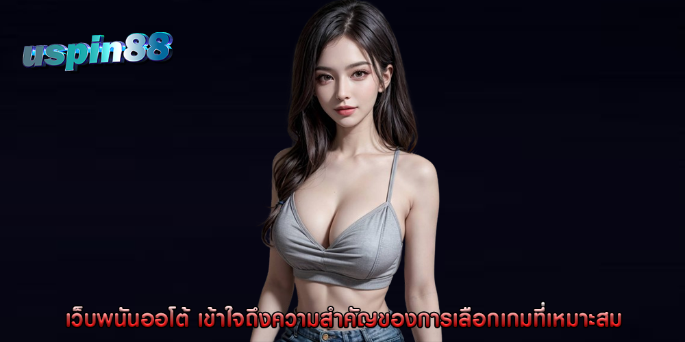 เว็บพนันออโต้ เข้าใจถึงความสำคัญของการเลือกเกมที่เหมาะสม